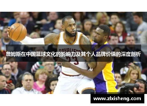 詹姆斯在中国篮球文化的影响力及其个人品牌价值的深度剖析