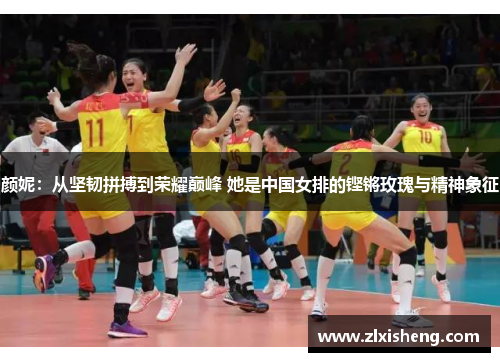 颜妮：从坚韧拼搏到荣耀巅峰 她是中国女排的铿锵玫瑰与精神象征