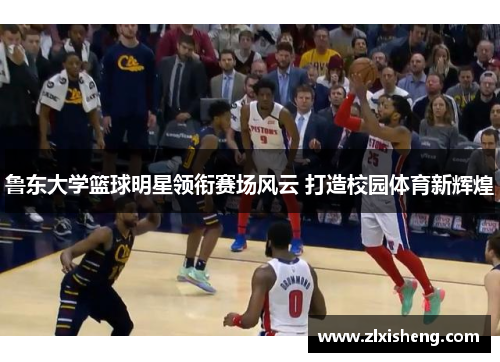 鲁东大学篮球明星领衔赛场风云 打造校园体育新辉煌