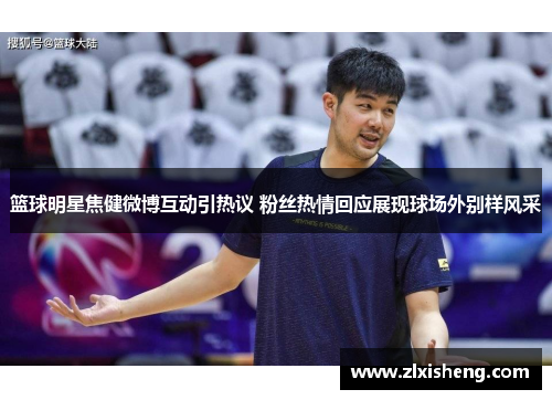 篮球明星焦健微博互动引热议 粉丝热情回应展现球场外别样风采
