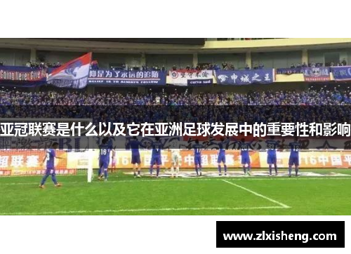 亚冠联赛是什么以及它在亚洲足球发展中的重要性和影响