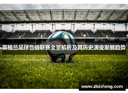 英格兰足球各级联赛全景解析及其历史演变发展趋势