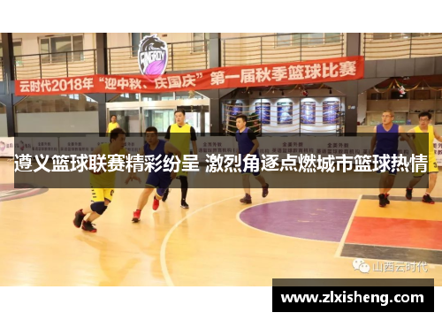 遵义篮球联赛精彩纷呈 激烈角逐点燃城市篮球热情