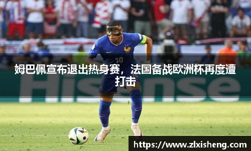姆巴佩宣布退出热身赛，法国备战欧洲杯再度遭打击