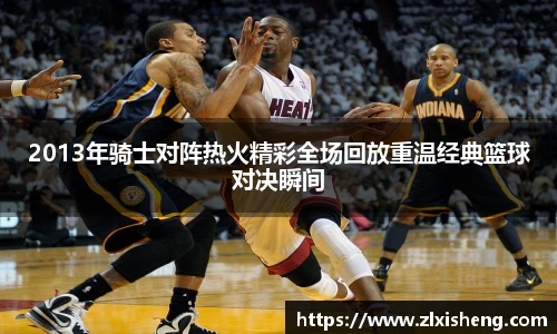 2013年骑士对阵热火精彩全场回放重温经典篮球对决瞬间
