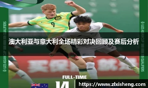 澳大利亚与意大利全场精彩对决回顾及赛后分析