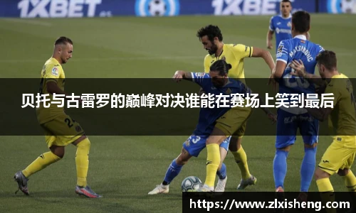 贝托与古雷罗的巅峰对决谁能在赛场上笑到最后
